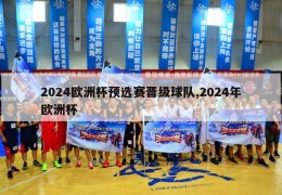 2024欧洲杯预选赛晋级球队,2024年欧洲杯