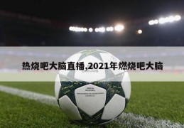 热烧吧大脑直播,2021年燃烧吧大脑