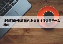 抖音直播伴侣直播吧,抖音直播伴侣是干什么用的