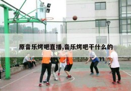 原音乐烤吧直播,音乐烤吧干什么的