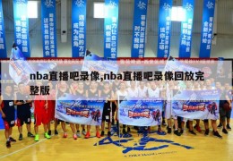 nba直播吧录像,nba直播吧录像回放完整版