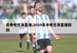 出拳吧兄弟直播,2020出手吧兄弟直播回放